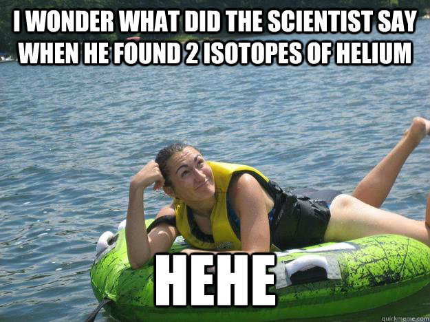 i wonder What did the scientist say when he found 2 isotopes of helium HeHe - i wonder What did the scientist say when he found 2 isotopes of helium HeHe  Becca lake