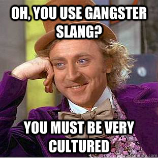 Oh, you use gangster slang? You must be very cultured - Oh, you use gangster slang? You must be very cultured  Condescending Wonka