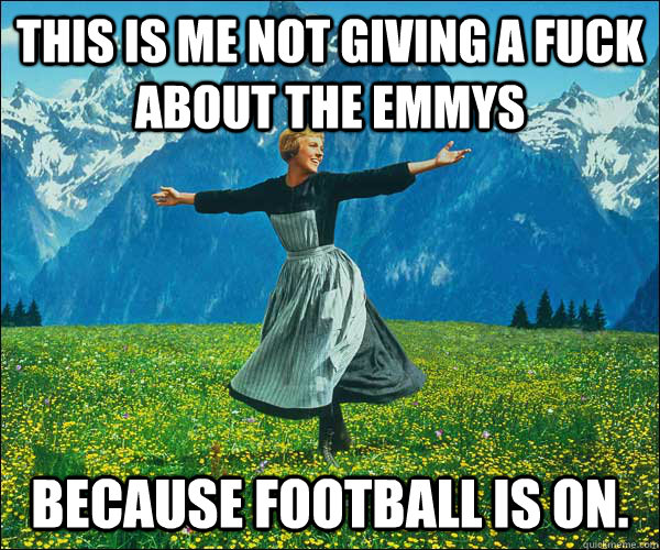 This is me not giving a fuck about the Emmys BECAUSE FOOTBALL IS ON. - This is me not giving a fuck about the Emmys BECAUSE FOOTBALL IS ON.  Sound of Music