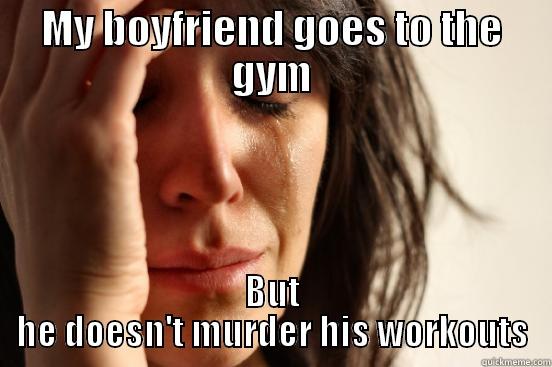 MY BOYFRIEND GOES TO THE GYM BUT HE DOESN'T MURDER HIS WORKOUTS First World Problems