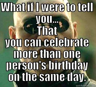 WHAT IF I WERE TO TELL YOU... THAT YOU CAN CELEBRATE MORE THAN ONE PERSON'S BIRTHDAY ON THE SAME DAY. Matrix Morpheus