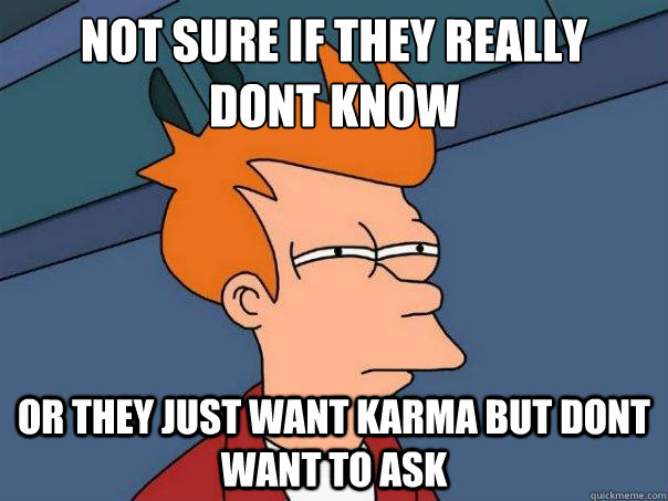 Not sure if they really 
dont know  Or they just want karma but dont want to ask  Futurama Fry