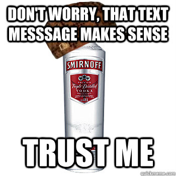 don't worry, that text messsage makes sense TRUST ME  Scumbag Alcohol