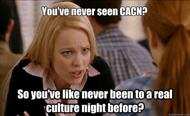 You've never seen CACN? So you've like never been to a real culture night before? - You've never seen CACN? So you've like never been to a real culture night before?  mean girls