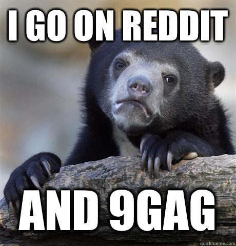 I go on reddit And 9gag  Confession Bear