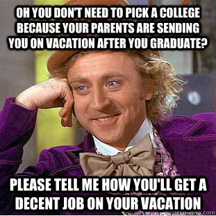 Oh you don't need to pick a college because your parents are sending you on vacation after you graduate? please tell me how you'll get a decent job on your vacation  Condescending Wonka