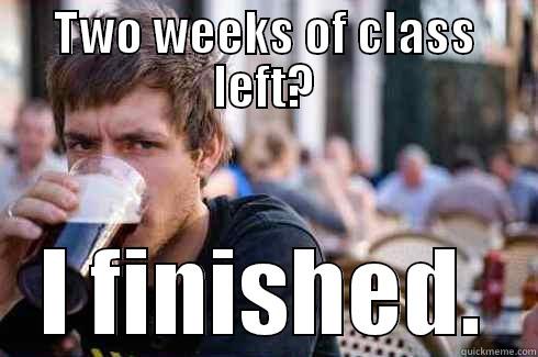 TWO WEEKS OF CLASS LEFT? I FINISHED. Lazy College Senior