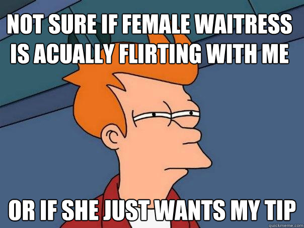 Not sure if female waitress is acually flirting with me Or if she just wants my tip - Not sure if female waitress is acually flirting with me Or if she just wants my tip  Futurama Fry