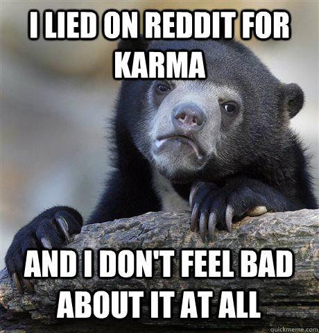 I LIED ON REDDIT FOR KARMA AND I DON'T FEEL BAD ABOUT IT AT ALL  Confession Bear