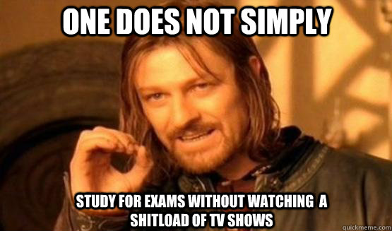 One does not simply study for exams without watching  a shitload of TV shows  