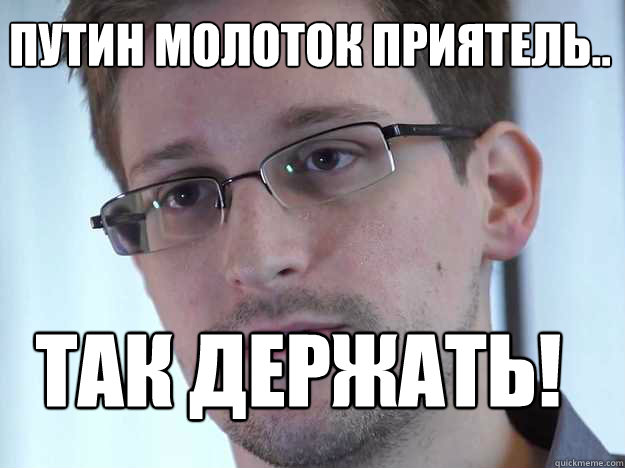 ПУТИН МОЛОТОК ПРИЯТЕЛЬ.. ТАК ДЕРЖАТЬ!  Edward Snowden