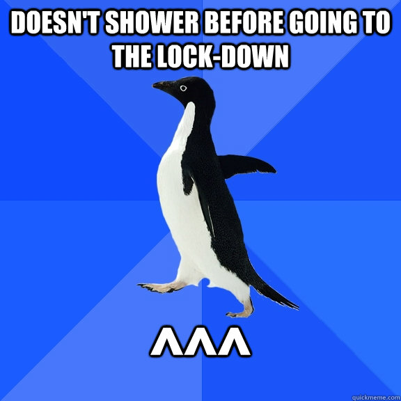 Doesn't shower before going to the lock-down ^^^  Socially Awkward Penguin