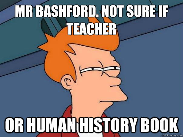 Mr Bashford. not sure if teacher or human history book  Futurama Fry