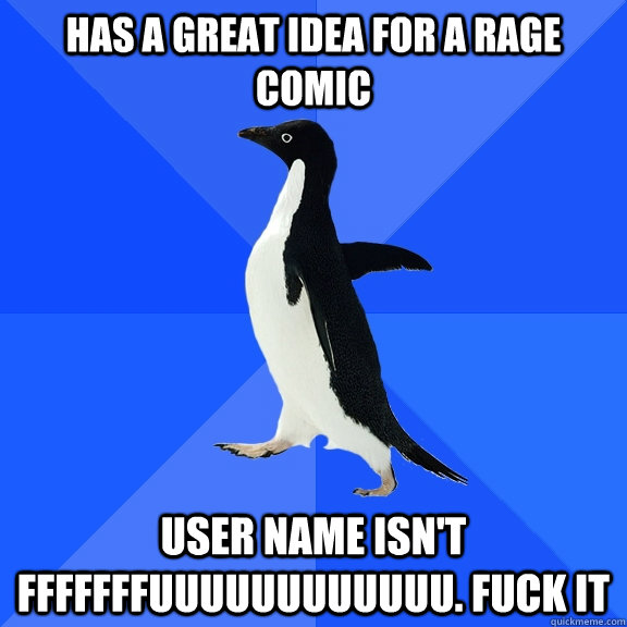 Has a great idea for a rage comic User name isn't fffffffuuuuuuuuuuuu. Fuck it  Socially Awkward Penguin