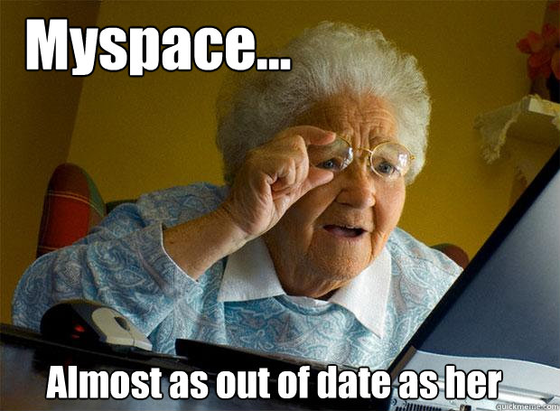 Myspace... Almost as out of date as her  Grandma finds the Internet