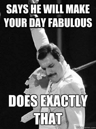 says he will make your day fabulous does exactly that  Freddie Mercury