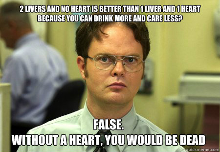 2 livers and no heart is better than 1 liver and 1 heart because you can drink more and care less? False.
Without a heart, you would be dead   Dwight