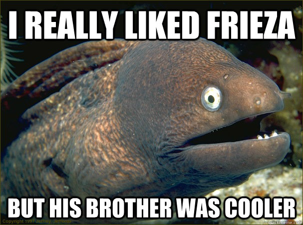 I really liked frieza but his brother was cooler  Bad Joke Eel