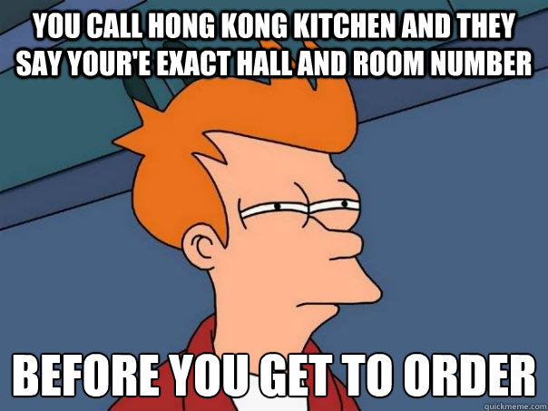 You call Hong Kong Kitchen and they say your'e exact hall AND room number before you get to order
 - You call Hong Kong Kitchen and they say your'e exact hall AND room number before you get to order
  Futurama Fry