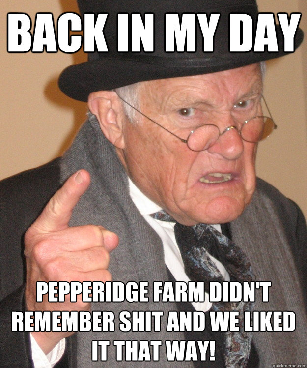 back in my day Pepperidge farm didn't remember shit and we liked it that way!  back in my day