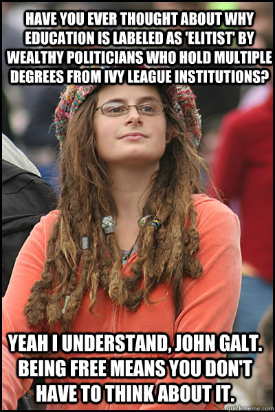 have you ever thought about why education is labeled as 'elitist' by wealthy politicians who hold multiple degrees from ivy league institutions? yeah I understand, john galt. being free means you don't have to think about it. - have you ever thought about why education is labeled as 'elitist' by wealthy politicians who hold multiple degrees from ivy league institutions? yeah I understand, john galt. being free means you don't have to think about it.  College Liberal