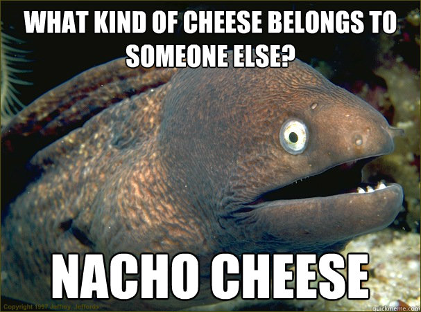 What kind of cheese belongs to someone else? NACHO CHEESE  Bad Joke Eel