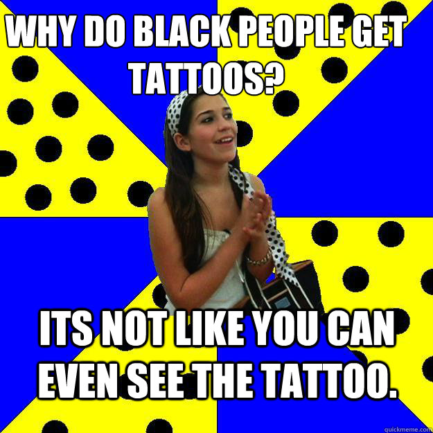 WHY DO BLACK PEOPLE GET TATTOOS? ITS NOT LIKE YOU CAN EVEN SEE THE TATTOO.  Sheltered Suburban Kid