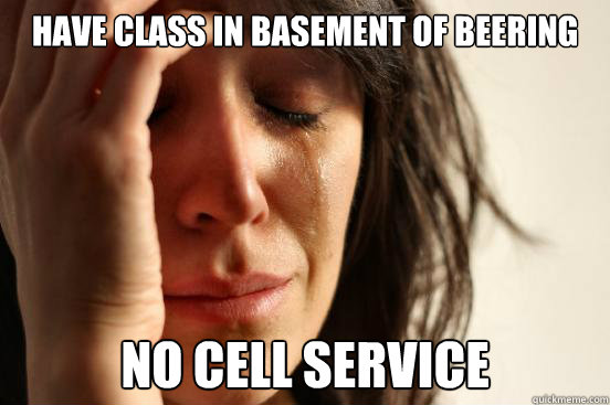 have class in basement of beering no cell service  First World Problems