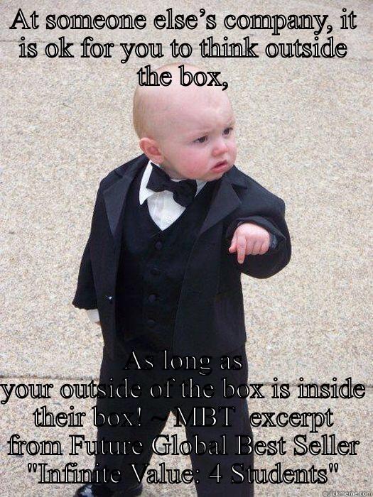 AT SOMEONE ELSE’S COMPANY, IT IS OK FOR YOU TO THINK OUTSIDE THE BOX, AS LONG AS YOUR OUTSIDE OF THE BOX IS INSIDE THEIR BOX! ~ MBT  EXCERPT FROM FUTURE GLOBAL BEST SELLER 