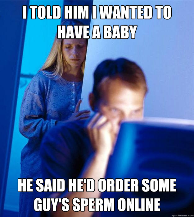 I told him I wanted to  have a baby He said he'd order some guy's sperm online  Redditors Wife