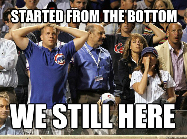 Started from The Bottom We Still Here    Obnoxious Cubs Fans