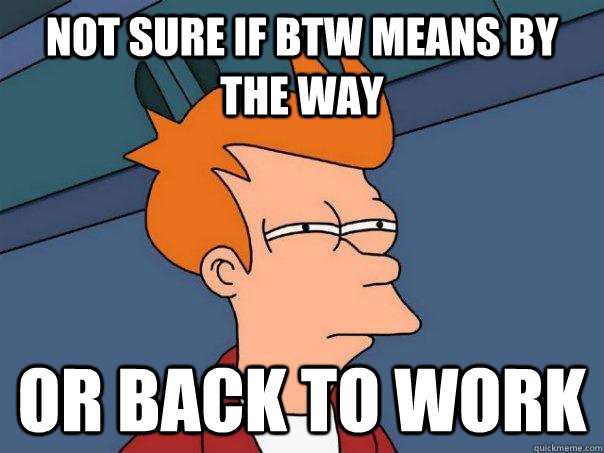 Not sure if btw means by the way Or back to work  Futurama Fry