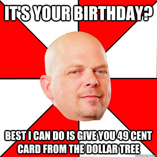 It's your birthday? Best I can do is give you 49 cent card from the dollar tree  Pawn Star