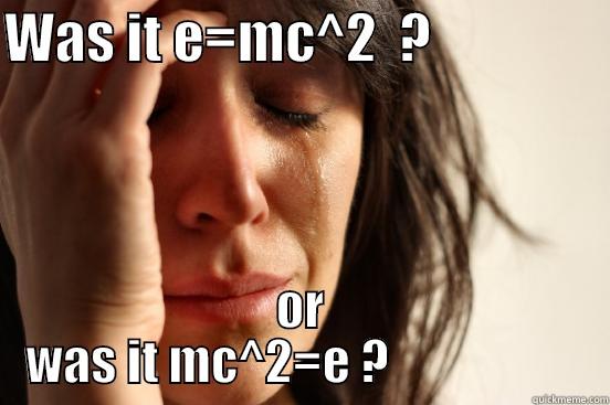 I Forgot the right order - WAS IT E=MC^2  ?                 OR WAS IT MC^2=E ?                    First World Problems