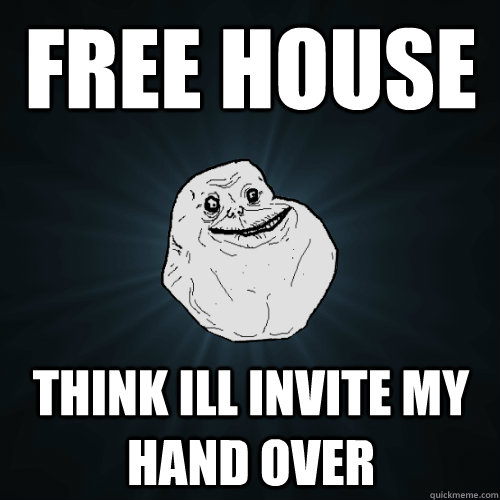 Free House Think ill invite my hand over  Forever Alone