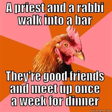 A PRIEST AND A RABBI WALK INTO A BAR THEY'RE GOOD FRIENDS AND MEET UP ONCE A WEEK FOR DINNER Anti-Joke Chicken