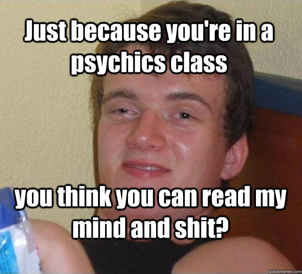 Just because you're in a psychics class you think you can read my mind and shit? - Just because you're in a psychics class you think you can read my mind and shit?  The High Guy