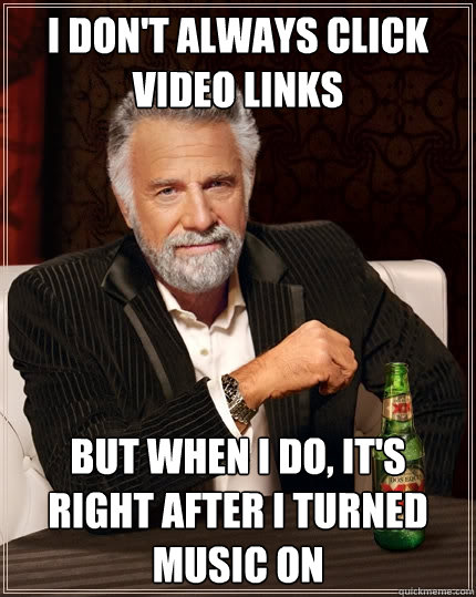 I don't always click video links But when I do, it's right after I turned music on - I don't always click video links But when I do, it's right after I turned music on  The Most Interesting Man In The World