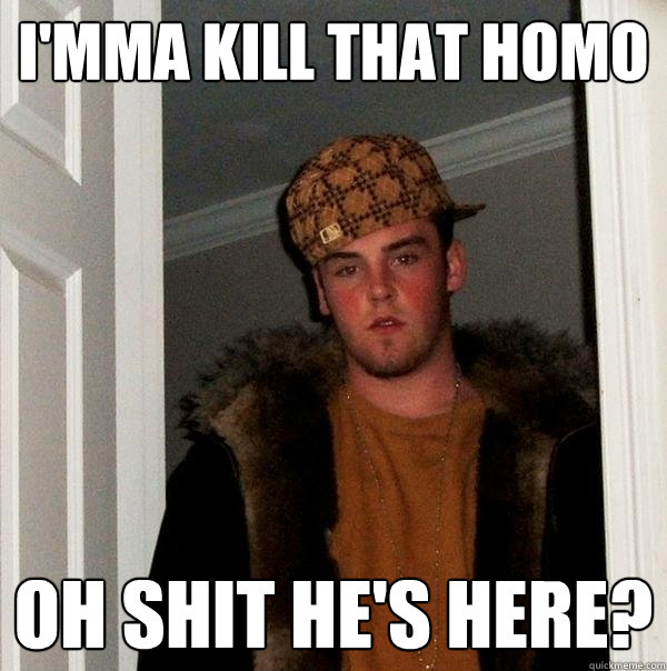 I'mma kill that homo oh shit he's here? - I'mma kill that homo oh shit he's here?  Scumbag Steve