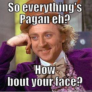 SO EVERYTHING'S PAGAN EH? HOW BOUT YOUR FACE? Condescending Wonka