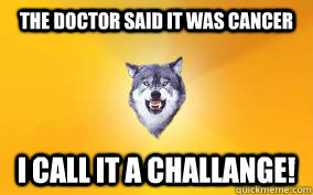 The doctor said it was cancer i call it a CHALLANGE!  Courage Wolf