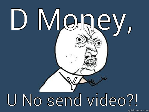 D MONEY, Y U NO SEND VIDEO?! Y U No