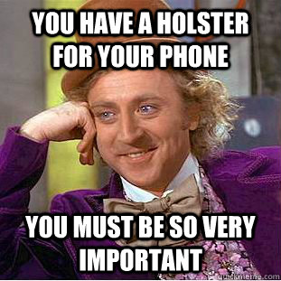 you have a holster for your phone you must be so very important - you have a holster for your phone you must be so very important  Condescending Wonka