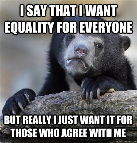 I SAY THAT I WANT EQUALITY FOR EVERYONE BUT REALLY I JUST WANT IT FOR THOSE WHO AGREE WITH ME  Confession Bear