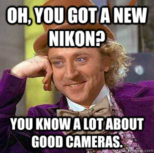 Oh, You got a new nikon? you know a lot about good cameras.  Condescending Wonka