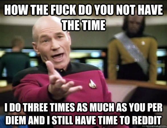 how the fuck do you not have the time i do three times as much as you per diem and i still have time to reddit  Annoyed Picard HD