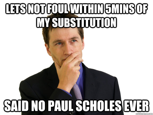 Lets not foul within 5mins of my substitution said no paul scholes ever - Lets not foul within 5mins of my substitution said no paul scholes ever  Said No One