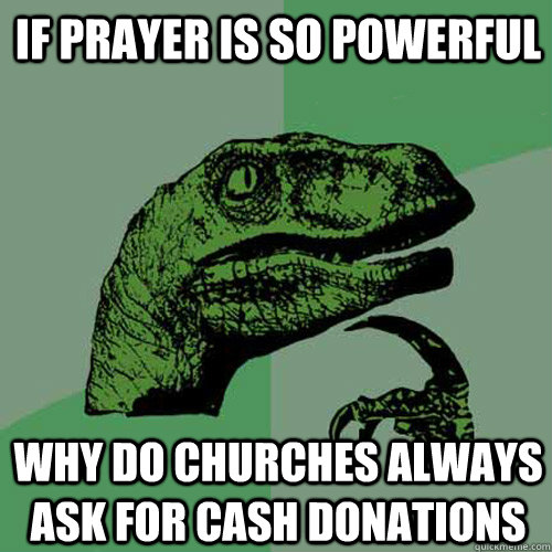 If prayer is so powerful why do churches always ask for cash donations - If prayer is so powerful why do churches always ask for cash donations  Philosoraptor