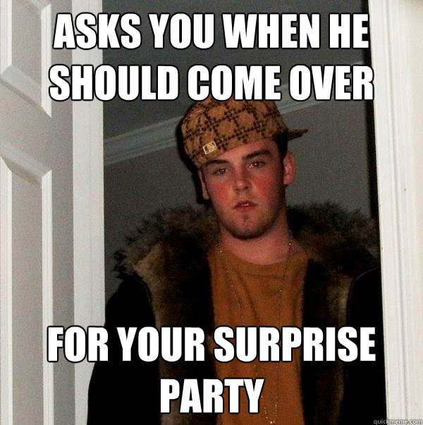 asks you when he should come over for your surprise party  Scumbag Steve