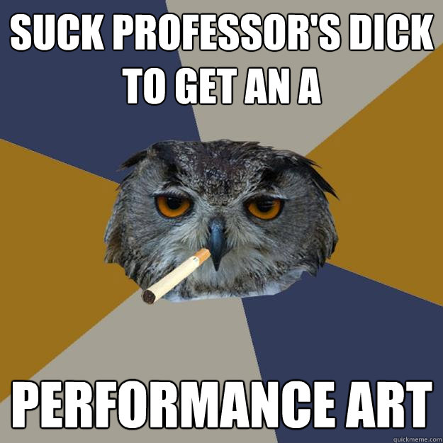 suck professor's dick to get an a performance art  Art Student Owl